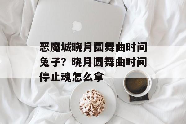 恶魔城晓月圆舞曲时间兔子？晓月圆舞曲时间停止魂怎么拿-第1张图片-