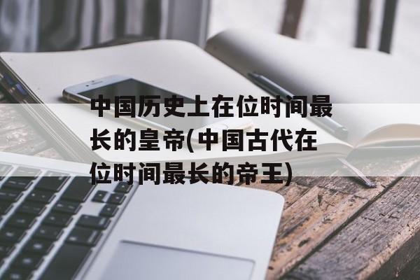 中国历史上在位时间最长的皇帝(中国古代在位时间最长的帝王)-第1张图片-