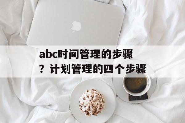 abc时间管理的步骤？计划管理的四个步骤-第1张图片-