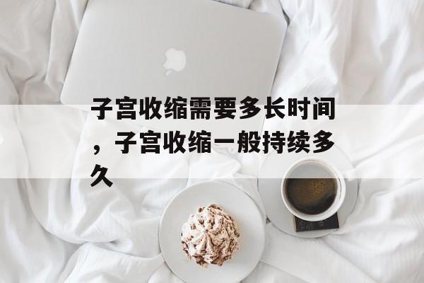 子宫收缩需要多长时间，子宫收缩一般持续多久-第1张图片-