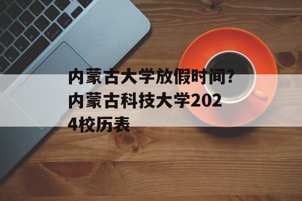 内蒙古大学放假时间？内蒙古科技大学2024校历表-第1张图片-
