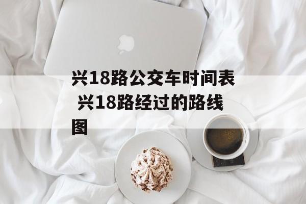 兴18路公交车时间表 兴18路经过的路线图-第1张图片-