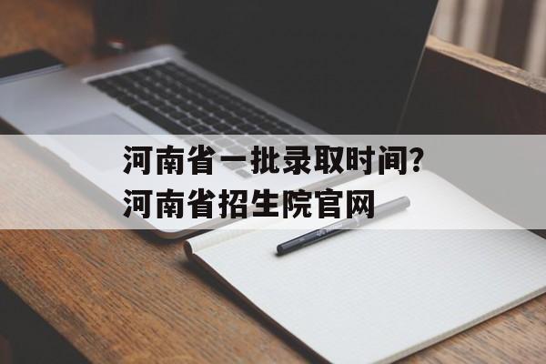 河南省一批录取时间？河南省招生院官网-第1张图片-