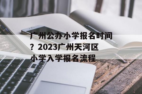 广州公办小学报名时间？2023广州天河区小学入学报名流程-第1张图片-