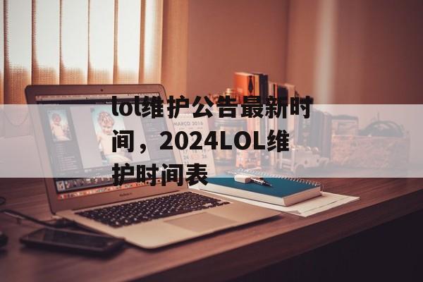 lol维护公告最新时间，2024LOL维护时间表-第1张图片-