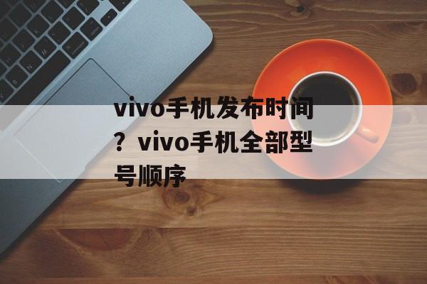 vivo手机发布时间？vivo手机全部型号顺序-第1张图片-
