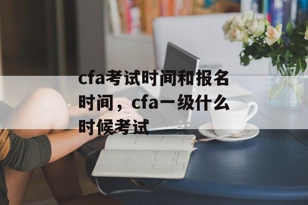 cfa考试时间和报名时间，cfa一级什么时候考试-第1张图片-