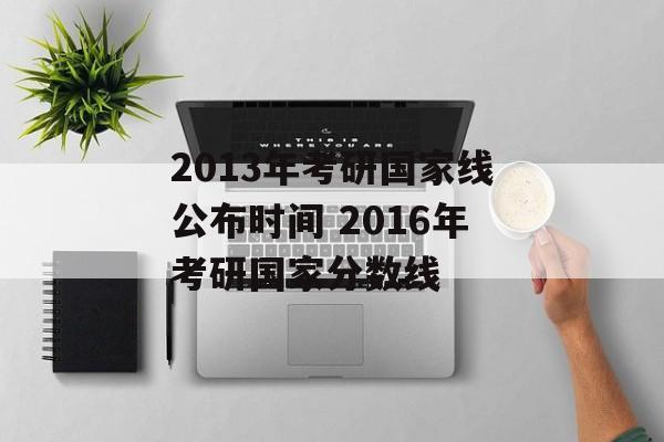 2013年考研国家线公布时间 2016年考研国家分数线-第1张图片-