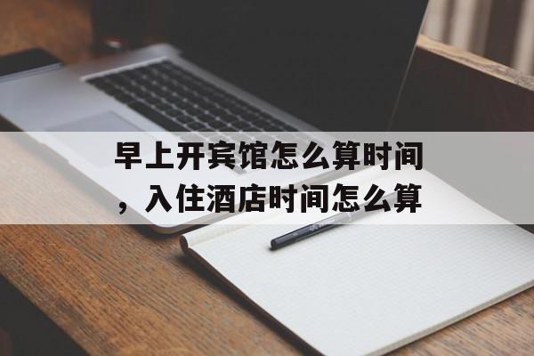 早上开宾馆怎么算时间，入住酒店时间怎么算-第1张图片-
