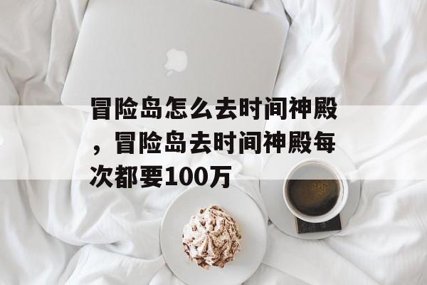 冒险岛怎么去时间神殿，冒险岛去时间神殿每次都要100万-第1张图片-