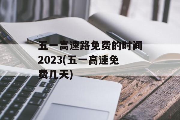 五一高速路免费的时间2023(五一高速免费几天)-第1张图片-
