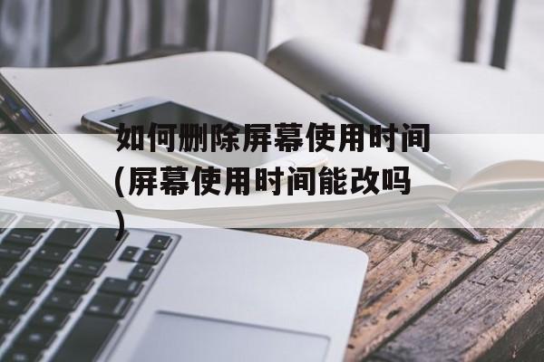 如何删除屏幕使用时间(屏幕使用时间能改吗)-第1张图片-