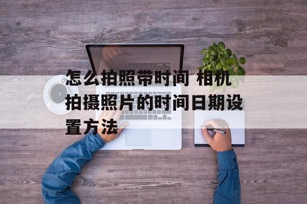 怎么拍照带时间 相机拍摄照片的时间日期设置方法-第1张图片-
