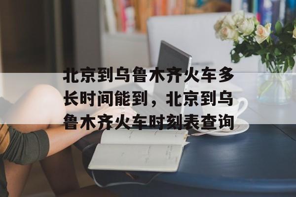 北京到乌鲁木齐火车多长时间能到，北京到乌鲁木齐火车时刻表查询-第1张图片-