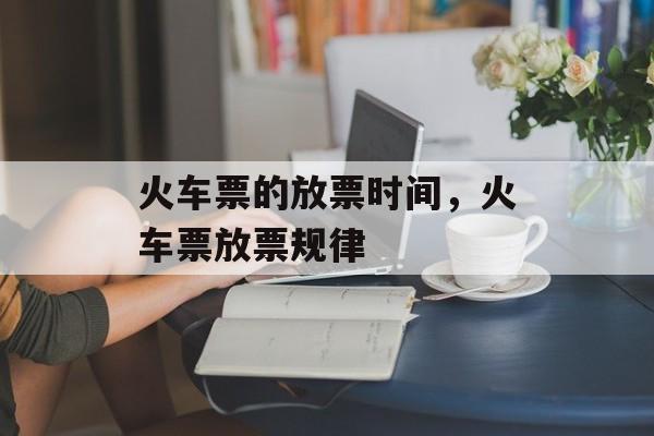 火车票的放票时间，火车票放票规律-第1张图片-