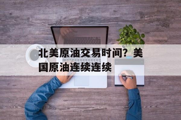 北美原油交易时间？美国原油连续连续-第1张图片-