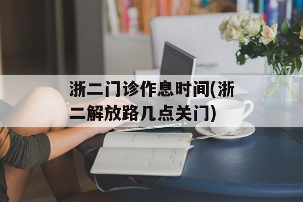 浙二门诊作息时间(浙二解放路几点关门)-第1张图片-