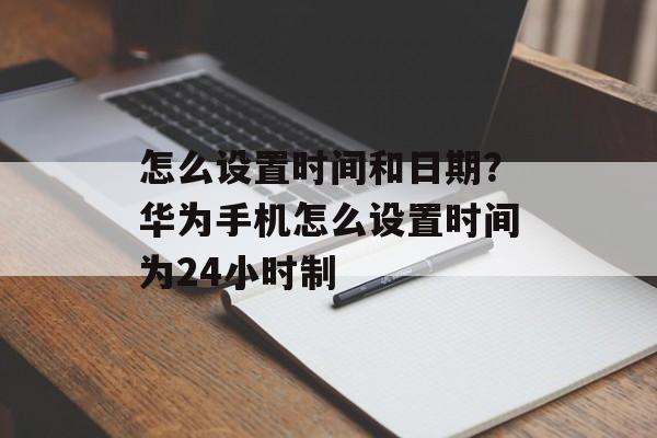 怎么设置时间和日期？华为手机怎么设置时间为24小时制-第1张图片-
