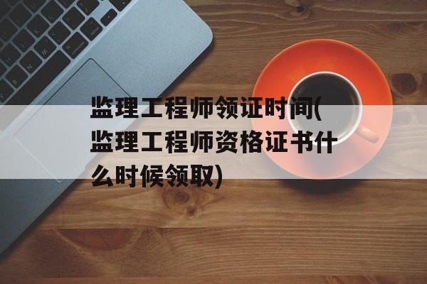 监理工程师领证时间(监理工程师资格证书什么时候领取)-第1张图片-