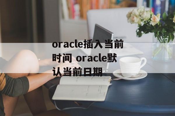 oracle插入当前时间 oracle默认当前日期-第1张图片-