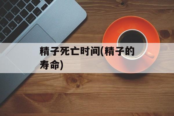 精子死亡时间(精子的寿命)-第1张图片-