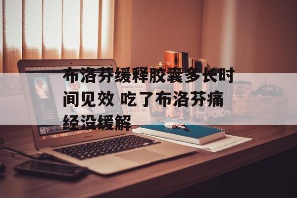 布洛芬缓释胶囊多长时间见效 吃了布洛芬痛经没缓解-第1张图片-