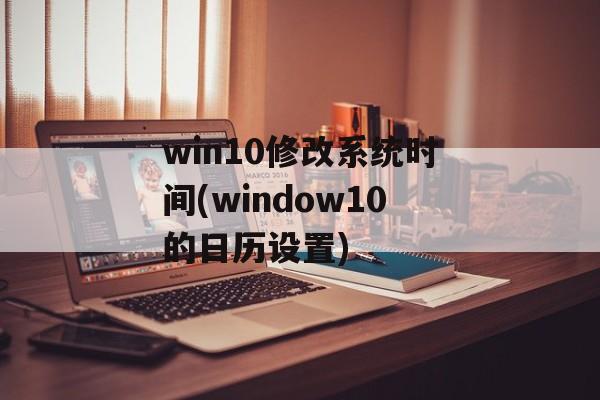 win10修改系统时间(window10的日历设置)-第1张图片-