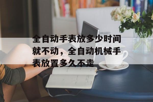 全自动手表放多少时间就不动，全自动机械手表放置多久不走-第1张图片-
