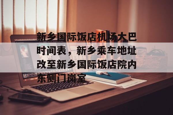 新乡国际饭店机场大巴时间表，新乡乘车地址改至新乡国际饭店院内东侧门岗室-第1张图片-
