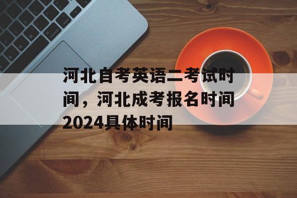 河北自考英语二考试时间，河北成考报名时间2024具体时间-第1张图片-