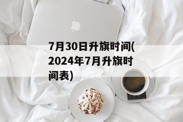7月30日升旗时间(2024年7月升旗时间表)-第1张图片-