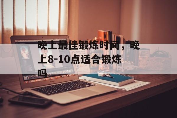 晚上最佳锻炼时间，晚上8-10点适合锻炼吗-第1张图片-