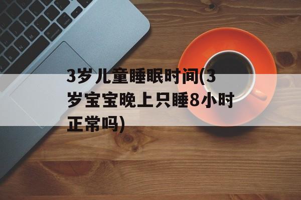 3岁儿童睡眠时间(3岁宝宝晚上只睡8小时正常吗)-第1张图片-