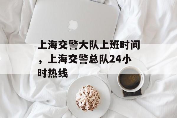 上海交警大队上班时间，上海交警总队24小时热线-第1张图片-