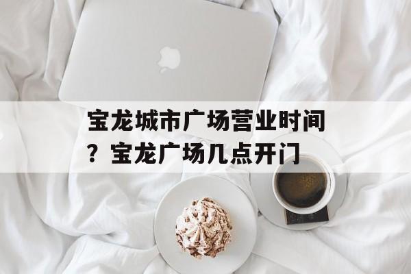 宝龙城市广场营业时间？宝龙广场几点开门-第1张图片-