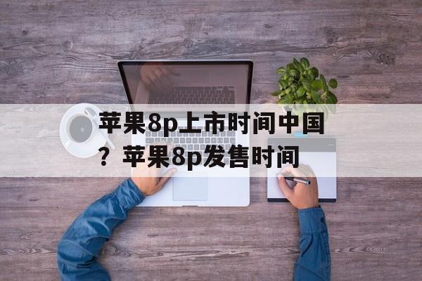 苹果8p上市时间中国？苹果8p发售时间-第1张图片-