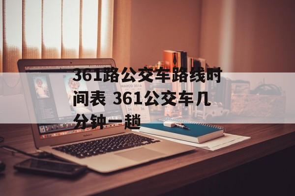 361路公交车路线时间表 361公交车几分钟一趟-第1张图片-