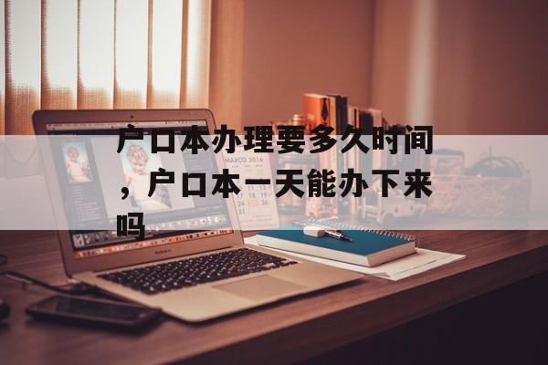 户口本办理要多久时间，户口本一天能办下来吗-第1张图片-