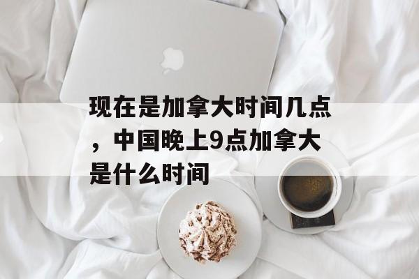 现在是加拿大时间几点，中国晚上9点加拿大是什么时间-第1张图片-
