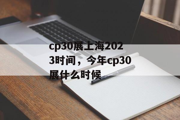 cp30展上海2023时间，今年cp30展什么时候-第1张图片-