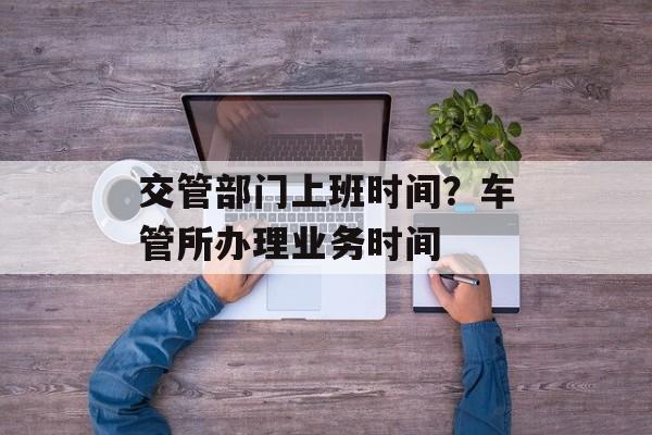 交管部门上班时间？车管所办理业务时间-第1张图片-
