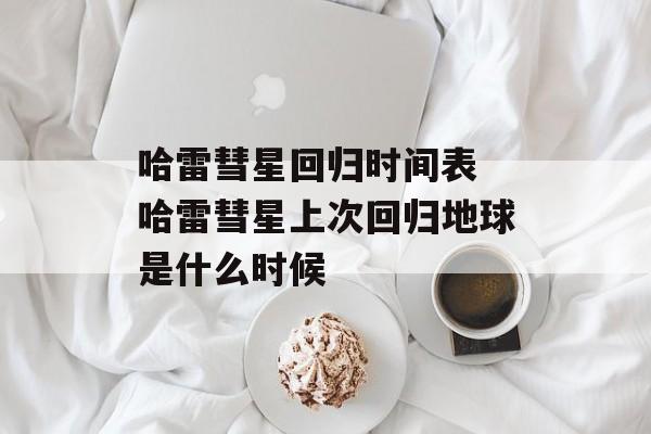 哈雷彗星回归时间表 哈雷彗星上次回归地球是什么时候-第1张图片-
