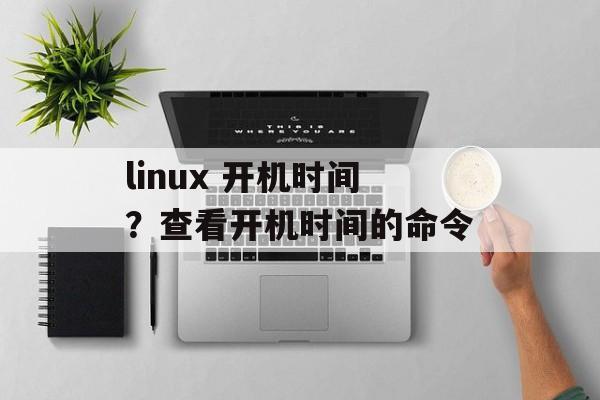 linux 开机时间？查看开机时间的命令-第1张图片-