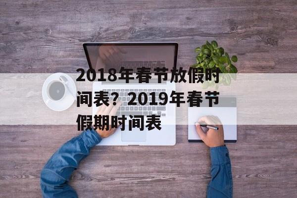 2018年春节放假时间表？2019年春节假期时间表-第1张图片-