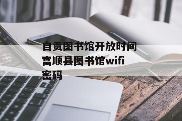 自贡图书馆开放时间 富顺县图书馆wifi密码-第1张图片-