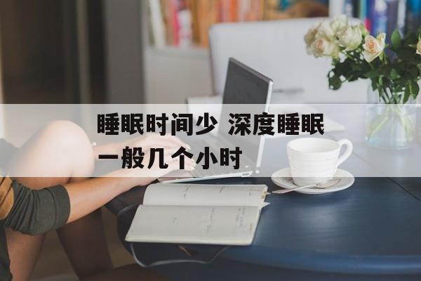 睡眠时间少 深度睡眠一般几个小时-第1张图片-
