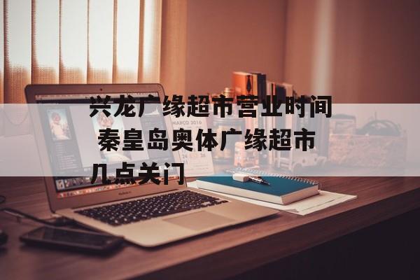 兴龙广缘超市营业时间 秦皇岛奥体广缘超市几点关门-第1张图片-