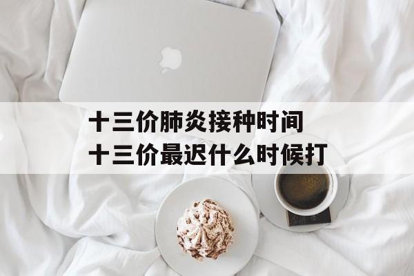 十三价肺炎接种时间 十三价最迟什么时候打-第1张图片-