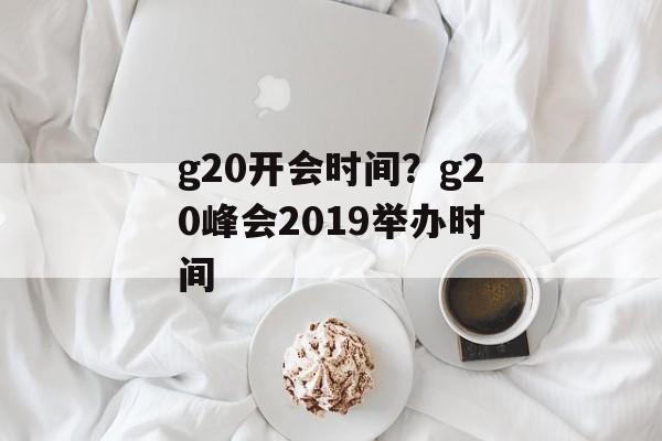g20开会时间？g20峰会2019举办时间-第1张图片-