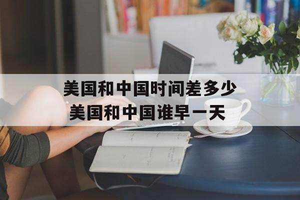 美国和中国时间差多少 美国和中国谁早一天-第1张图片-